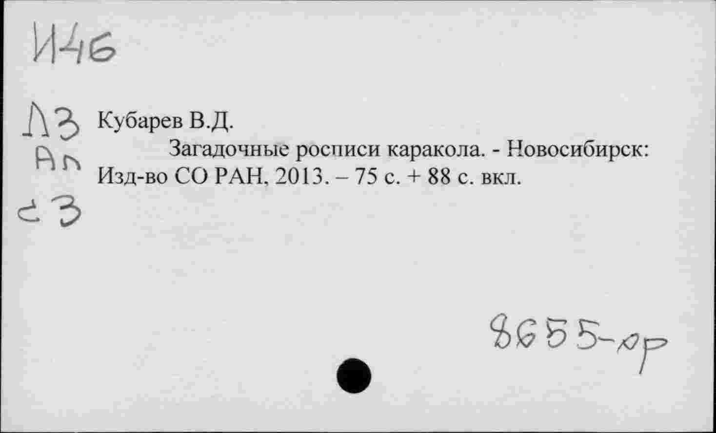 ﻿
A3
Pin
Кубарев В.Д.
Загадочные росписи каракола. - Новосибирск: Изд-во СО РАН. 2013. - 75 с. + 88 с. вкл.